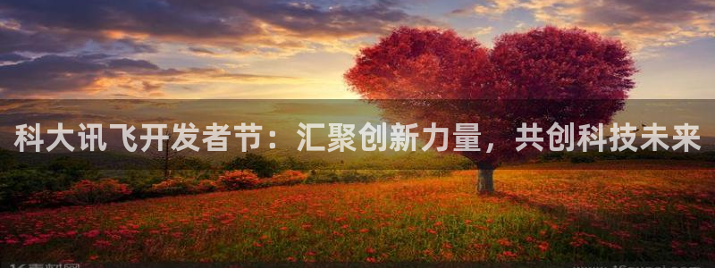 巅峰国际登录：科大讯飞开发者节：汇聚创新力量，共创科技未来