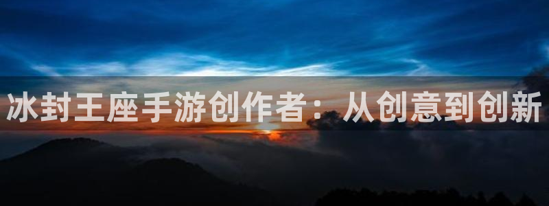 巅峰国际app：冰封王座手游创作者：从创意到创新